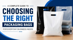 A Complete Guide to Choosing the Right Packaging Bags for Everyday Business Needs